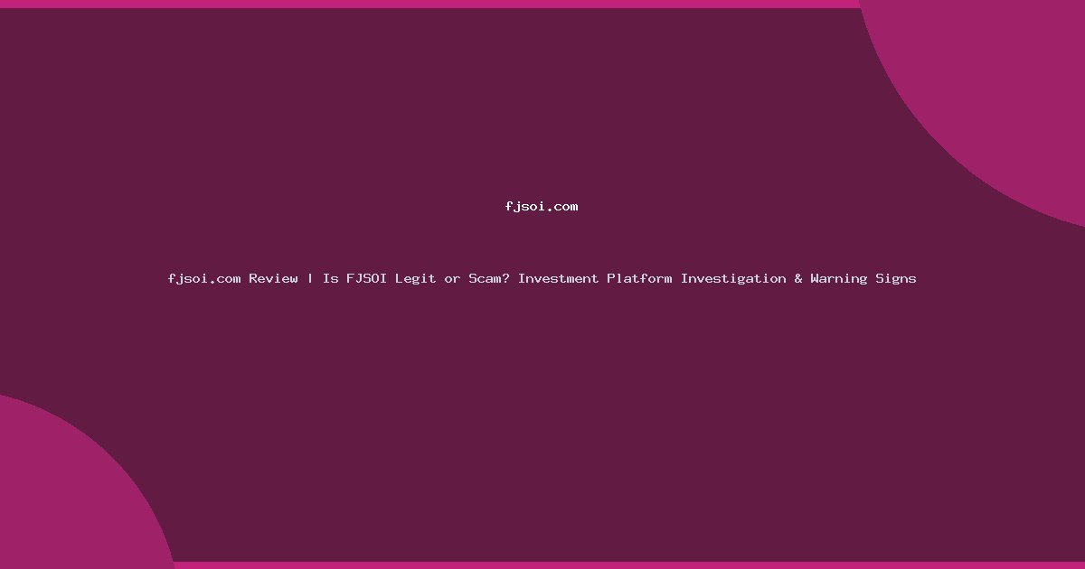 fjsoi.com Review | Is FJSOI Legit or Scam? Investment Platform Investigation & Warning Signs