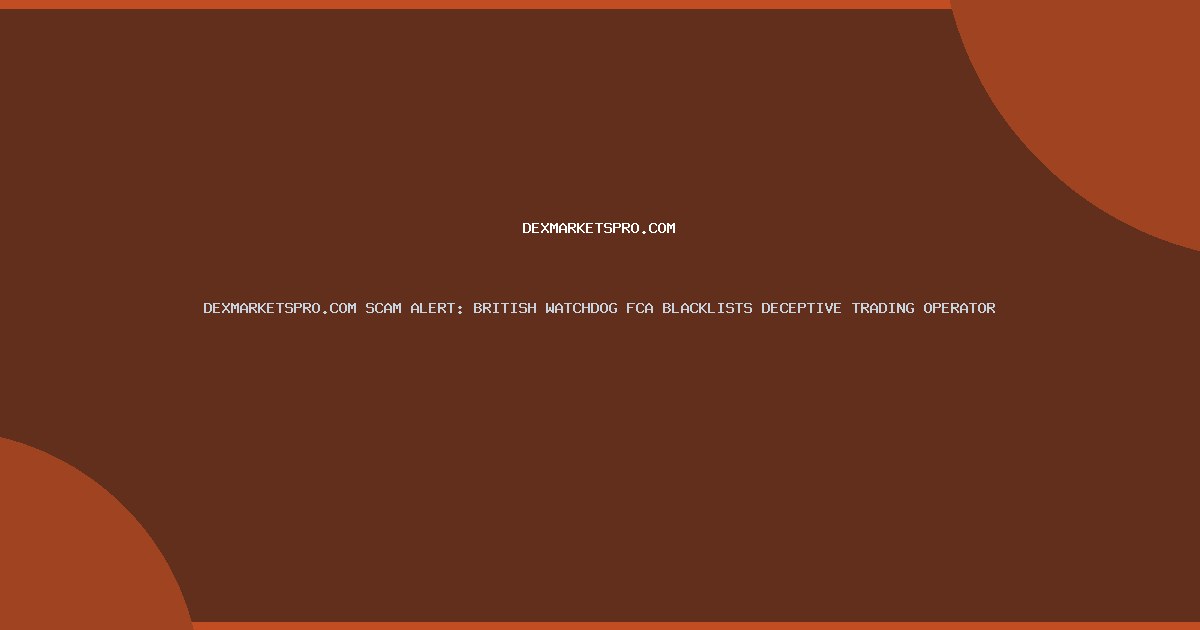 DEXMARKETSPRO.COM SCAM ALERT: BRITISH WATCHDOG FCA BLACKLISTS DECEPTIVE TRADING OPERATOR