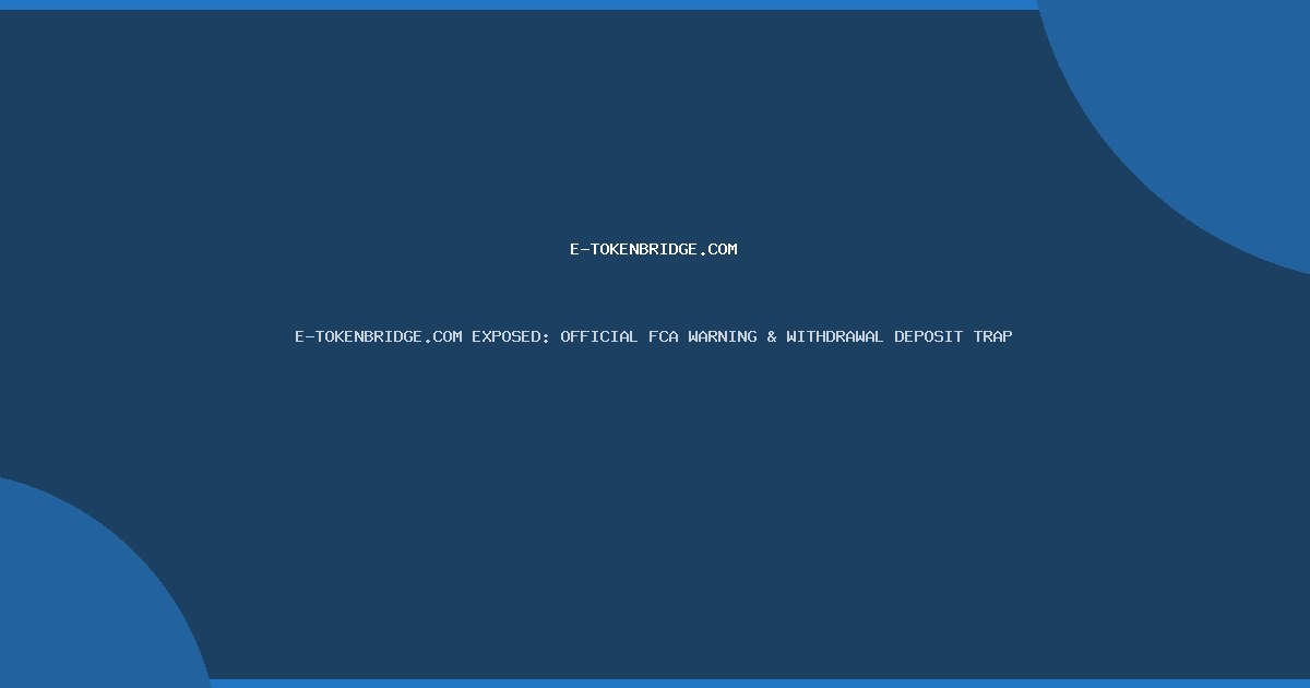 E-TOKENBRIDGE.COM EXPOSED: OFFICIAL FCA WARNING & WITHDRAWAL DEPOSIT TRAP