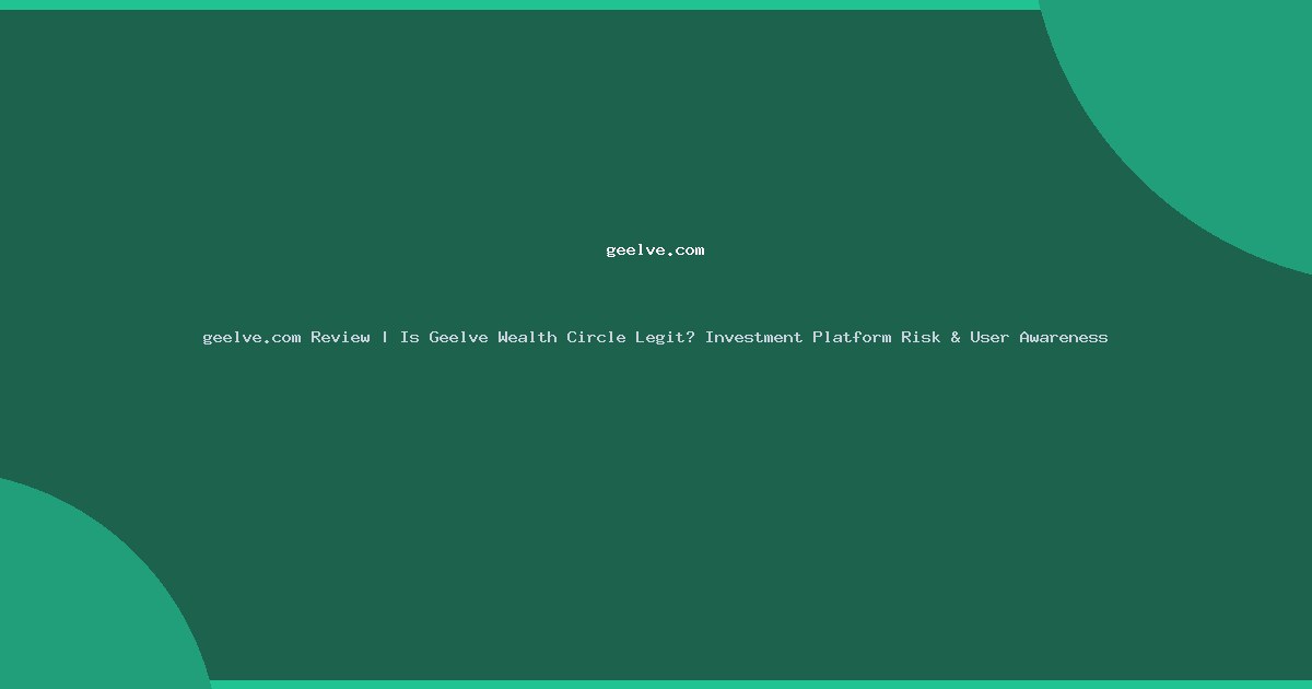 geelve.com Review | Is Geelve Wealth Circle Legit? Investment Platform Risk & User Awareness