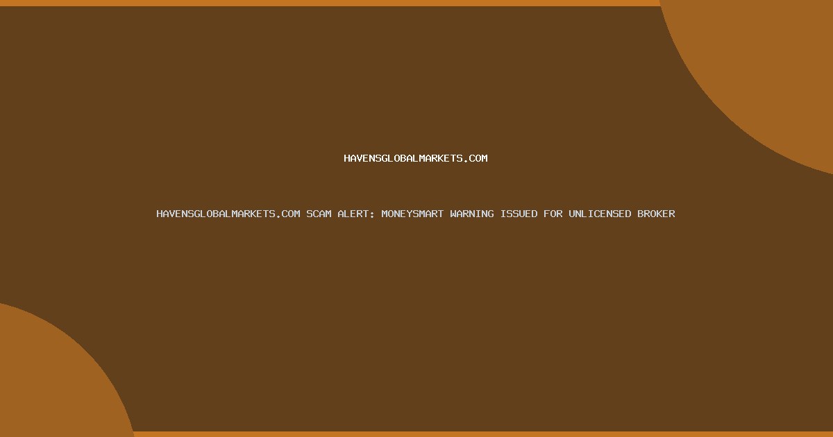 HAVENSGLOBALMARKETS.COM SCAM ALERT: MONEYSMART WARNING ISSUED FOR UNLICENSED BROKER