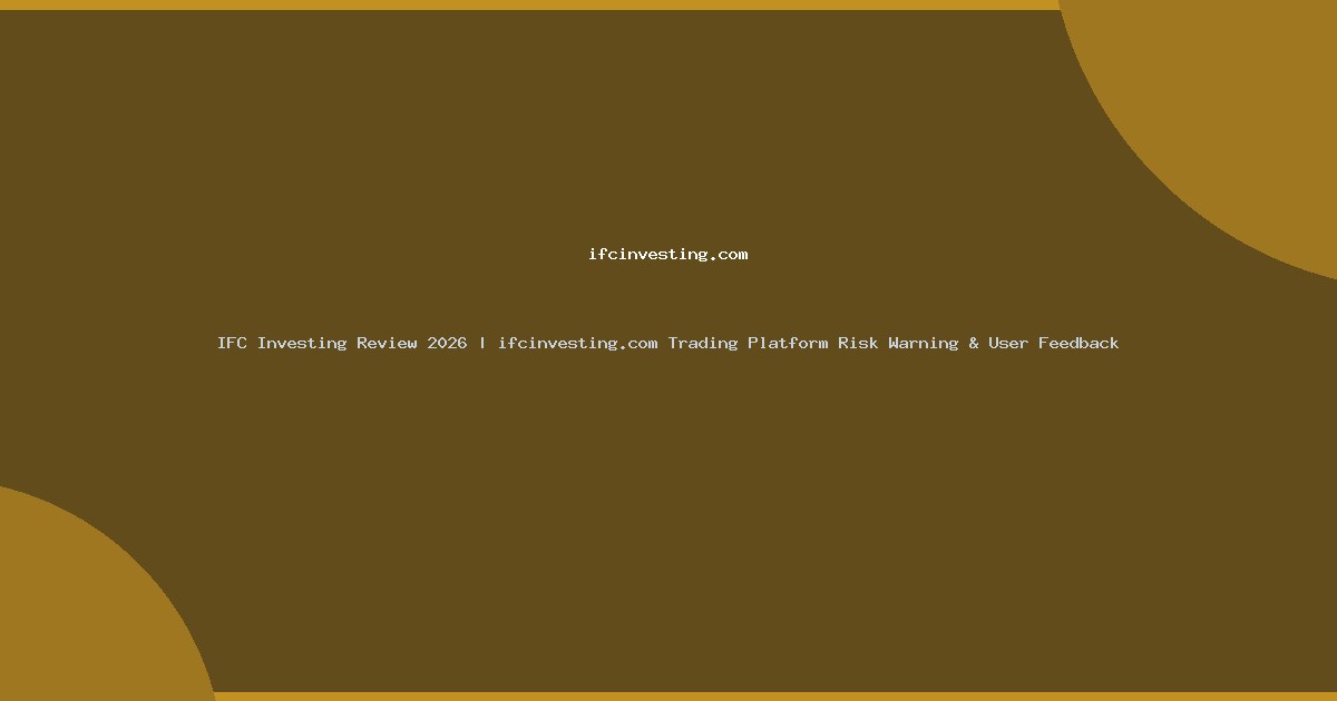 IFC Investing Review 2026 | ifcinvesting.com Trading Platform Risk Warning & User Feedback