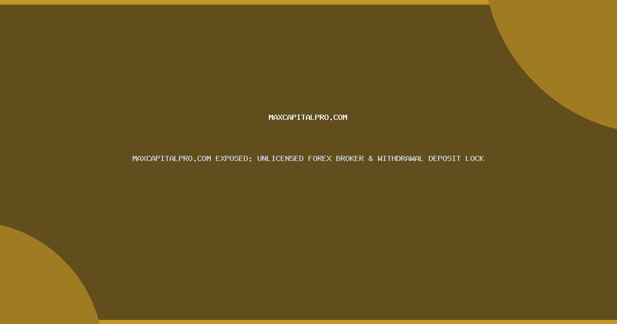 MAXCAPITALPRO.COM EXPOSED: UNLICENSED FOREX BROKER & WITHDRAWAL DEPOSIT LOCK