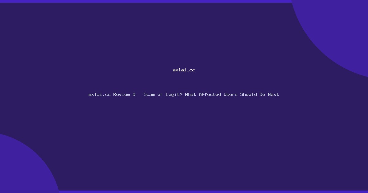 mxlai.cc Review — Scam or Legit? What Affected Users Should Do Next