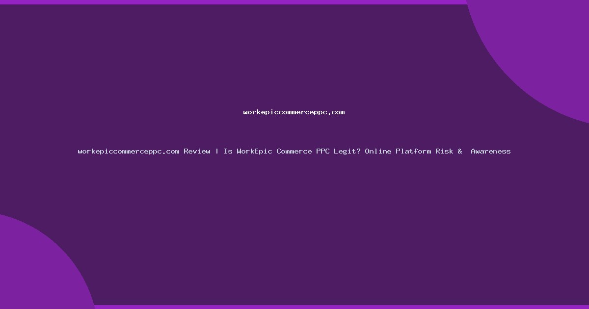 workepiccommerceppc.com Review | Is WorkEpic Commerce PPC Legit? Online Platform Risk &  Awareness
