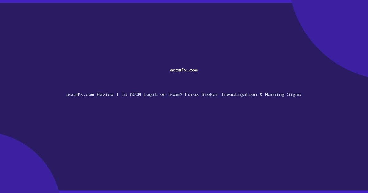 accmfx.com Review | Is ACCM Legit or Scam? Forex Broker Investigation & Warning Signs
