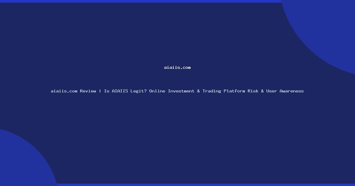 aiaiis.com Review | Is AIAIIS Legit? Online Investment & Trading Platform Risk & User Awareness