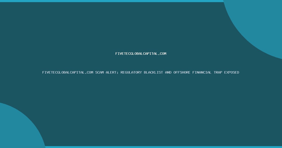 FIVETECGLOBALCAPITAL.COM SCAM ALERT: REGULATORY BLACKLIST AND OFFSHORE FINANCIAL TRAP EXPOSED