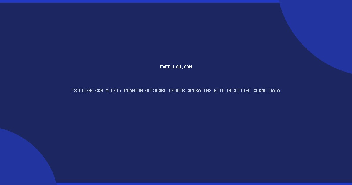 FXFELLOW.COM ALERT: PHANTOM OFFSHORE BROKER OPERATING WITH DECEPTIVE CLONE DATA
