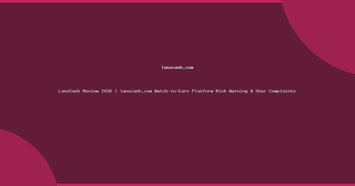 LanoCash Review 2026 | lanocash.com Watch-to-Earn Platform Risk Warning & User Complaints